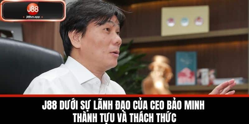 CEO Bảo Minh - Người Đặt Nền Móng Cho Sự Phát Triển Của J88 1 J88 dưới sự lãnh đạo của CEO Bảo Minh - Thành tựu và thách thức