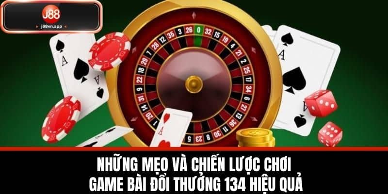 Những Mẹo Và Chiến Lược Chơi Game Bài Đổi Thưởng 134 Hiệu Quả
